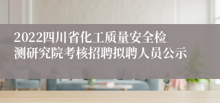 2022四川省化工质量安全检测研究院考核招聘拟聘人员公示