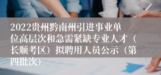 2022贵州黔南州引进事业单位高层次和急需紧缺专业人才（长顺考区）拟聘用人员公示（第四批次）