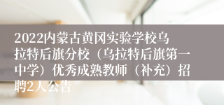 2022内蒙古黄冈实验学校乌拉特后旗分校（乌拉特后旗第一中学）优秀成熟教师（补充）招聘2人公告