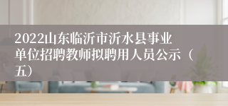 2022山东临沂市沂水县事业单位招聘教师拟聘用人员公示（五）