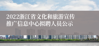 2022浙江省文化和旅游宣传推广信息中心拟聘人员公示