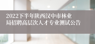 2022下半年陕西汉中市林业局招聘高层次人才专业测试公告