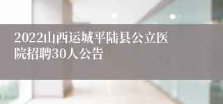 2022山西运城平陆县公立医院招聘30人公告