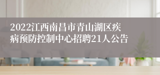 2022江西南昌市青山湖区疾病预防控制中心招聘21人公告