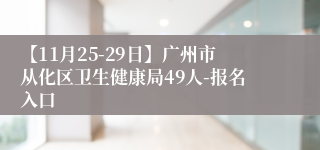 【11月25-29日】广州市从化区卫生健康局49人-报名入口