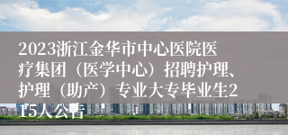 2023浙江金华市中心医院医疗集团（医学中心）招聘护理、护理（助产）专业大专毕业生215人公告