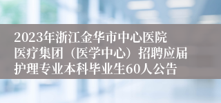 2023年浙江金华市中心医院医疗集团（医学中心）招聘应届护理专业本科毕业生60人公告