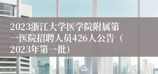 2023浙江大学医学院附属第一医院招聘人员426人公告（2023年第一批）