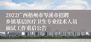 2022广西梧州市岑溪市招聘乡镇基层医疗卫生专业技术人员面试工作重启公告