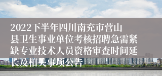 2022下半年四川南充市营山县卫生事业单位考核招聘急需紧缺专业技术人员资格审查时间延长及相关事项公告