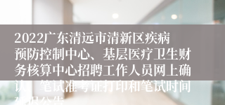 2022广东清远市清新区疾病预防控制中心、基层医疗卫生财务核算中心招聘工作人员网上确认、笔试准考证打印和笔试时间延迟公告