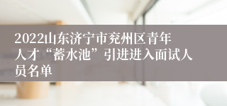 2022山东济宁市兖州区青年人才“蓄水池”引进进入面试人员名单