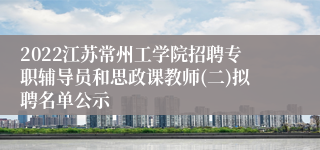 2022江苏常州工学院招聘专职辅导员和思政课教师(二)拟聘名单公示