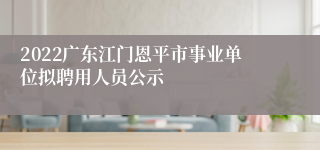 2022广东江门恩平市事业单位拟聘用人员公示