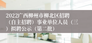 2022广西柳州市柳北区招聘（自主招聘）事业单位人员（三）拟聘公示（第二批）