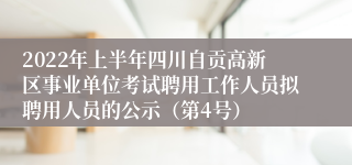 2022年上半年四川自贡高新区事业单位考试聘用工作人员拟聘用人员的公示（第4号）