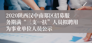 2020陕西汉中南郑区招募服务期满“三支一扶”人员拟聘用为事业单位人员公示