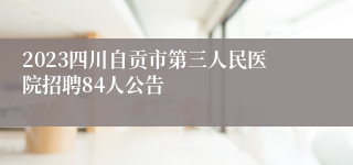 2023四川自贡市第三人民医院招聘84人公告