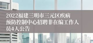 2022福建三明市三元区疾病预防控制中心招聘非在编工作人员4人公告