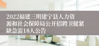 2022福建三明建宁县人力资源和社会保障局公开招聘卫健紧缺急需18人公告