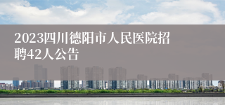 2023四川德阳市人民医院招聘42人公告