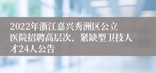 2022年浙江嘉兴秀洲区公立医院招聘高层次、紧缺型卫技人才24人公告