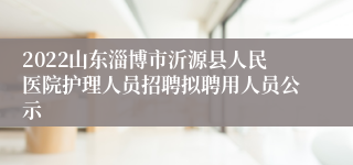 2022山东淄博市沂源县人民医院护理人员招聘拟聘用人员公示