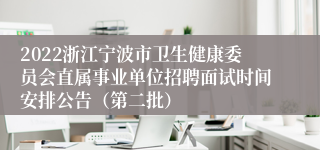 2022浙江宁波市卫生健康委员会直属事业单位招聘面试时间安排公告（第二批）