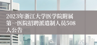 2023年浙江大学医学院附属第一医院招聘派遣制人员508人公告