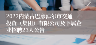 2022内蒙古巴彦淖尔市交通投资（集团）有限公司及下属企业招聘23人公告