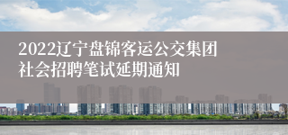 2022辽宁盘锦客运公交集团社会招聘笔试延期通知