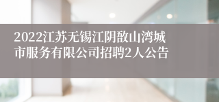 2022江苏无锡江阴敔山湾城市服务有限公司招聘2人公告