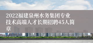 2022福建泉州水务集团专业技术高端人才长期招聘45人简章