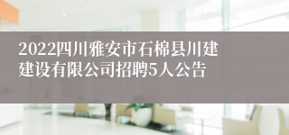 2022四川雅安市石棉县川建建设有限公司招聘5人公告