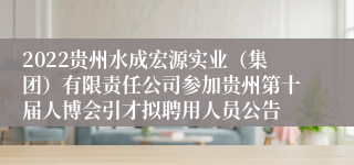 2022贵州水成宏源实业（集团）有限责任公司参加贵州第十届人博会引才拟聘用人员公告