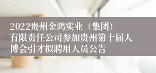 2022贵州金鸿实业（集团）有限责任公司参加贵州第十届人博会引才拟聘用人员公告