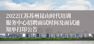 2022江苏苏州昆山时代培训服务中心招聘面试时间及面试通知单打印公告