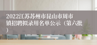 2022江苏苏州市昆山市周市镇招聘拟录用名单公示（第六批）