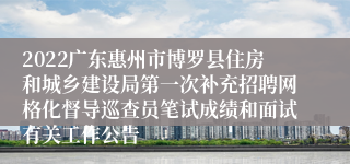 2022广东惠州市博罗县住房和城乡建设局第一次补充招聘网格化督导巡查员笔试成绩和面试有关工作公告