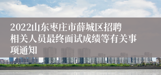 2022山东枣庄市薛城区招聘相关人员最终面试成绩等有关事项通知