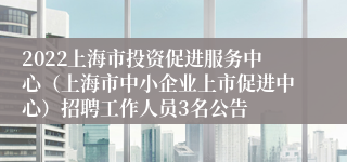 2022上海市投资促进服务中心（上海市中小企业上市促进中心）招聘工作人员3名公告