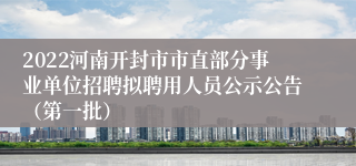 2022河南开封市市直部分事业单位招聘拟聘用人员公示公告（第一批）