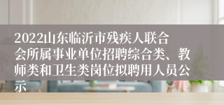 2022山东临沂市残疾人联合会所属事业单位招聘综合类、教师类和卫生类岗位拟聘用人员公示