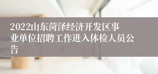 2022山东菏泽经济开发区事业单位招聘工作进入体检人员公告