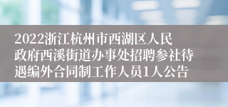 2022浙江杭州市西湖区人民政府西溪街道办事处招聘参社待遇编外合同制工作人员1人公告