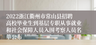 2022浙江衢州市常山县招聘高校毕业生到基层专职从事就业和社会保障人员入围考察人员名单公布