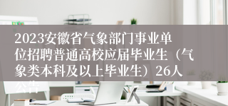 2023安徽省气象部门事业单位招聘普通高校应届毕业生（气象类本科及以上毕业生）26人公告