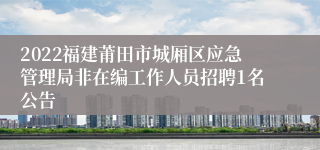 2022福建莆田市城厢区应急管理局非在编工作人员招聘1名公告