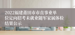 2022福建莆田市市直事业单位定向招考未就业随军家属体检结果公示