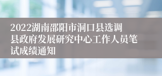 2022湖南邵阳市洞口县选调县政府发展研究中心工作人员笔试成绩通知